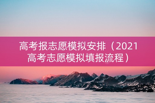 高考报志愿模拟安排（2021高考志愿模拟填报流程）