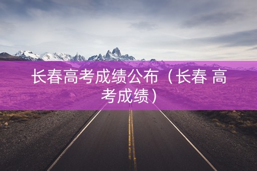 长春高考成绩公布（长春 高考成绩）