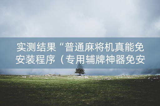 实测结果“普通麻将机真能免安装程序（专用辅牌神器免安装）
