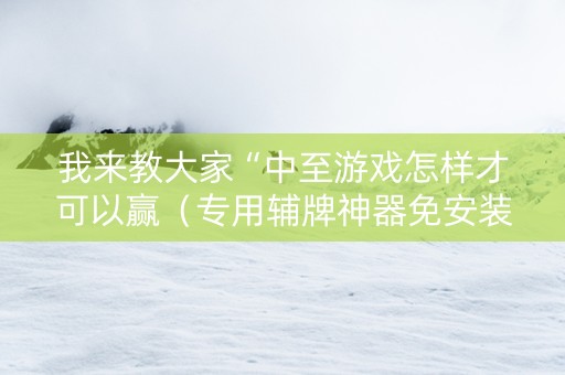 我来教大家“中至游戏怎样才可以赢（专用辅牌神器免安装）