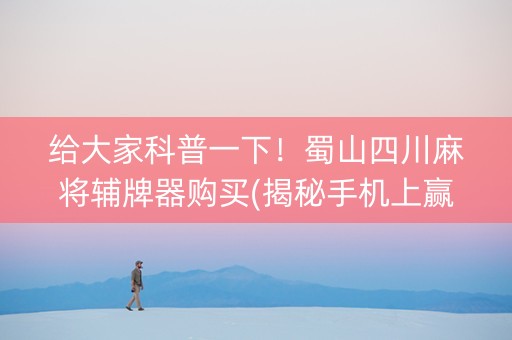给大家科普一下！蜀山四川麻将辅牌器购买(揭秘手机上赢牌技巧)