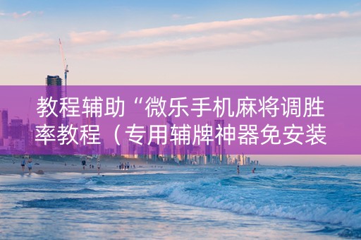 教程辅助“微乐手机麻将调胜率教程（专用辅牌神器免安装）