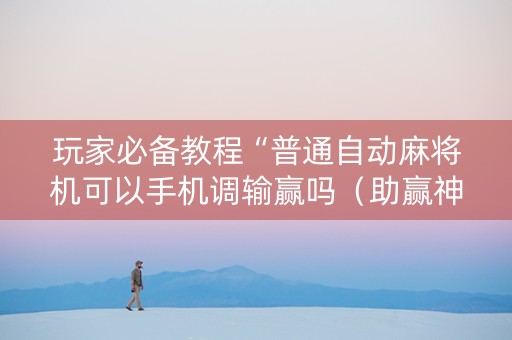 玩家必备教程“普通自动麻将机可以手机调输赢吗（助赢神器通用版）