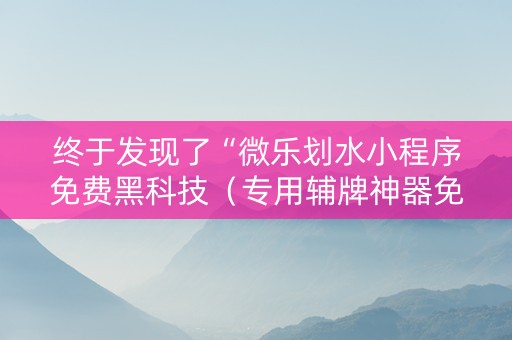 终于发现了“微乐划水小程序免费黑科技（专用辅牌神器免安装）