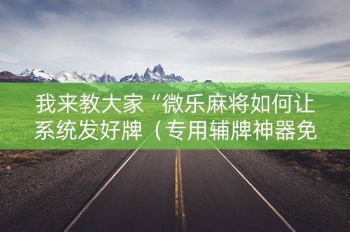 我来教大家“微乐麻将如何让系统发好牌（专用辅牌神器免安装）