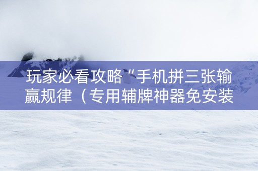 玩家必看攻略“手机拼三张输赢规律（专用辅牌神器免安装）
