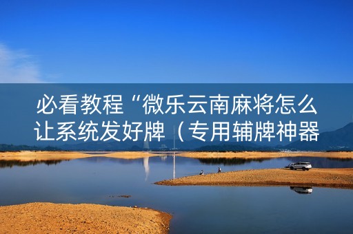 必看教程“微乐云南麻将怎么让系统发好牌（专用辅牌神器免安装）