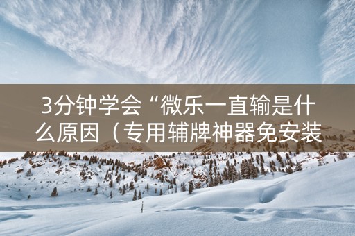 3分钟学会“微乐一直输是什么原因（专用辅牌神器免安装）