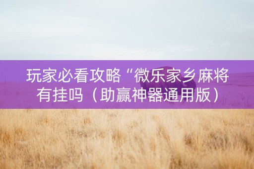 玩家必看攻略“微乐家乡麻将有挂吗（助赢神器通用版）