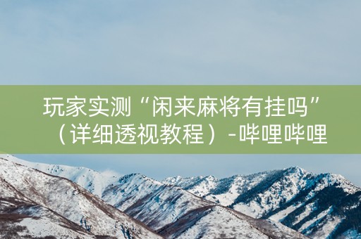 玩家实测“闲来麻将有挂吗”（详细透视教程）-哔哩哔哩