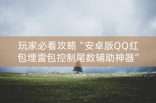 玩家必看攻略“安卓版QQ红包埋雷包控制尾数辅助神器”（详细透视教程）-哔哩哔哩