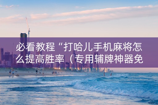 必看教程“打哈儿手机麻将怎么提高胜率（专用辅牌神器免安装）