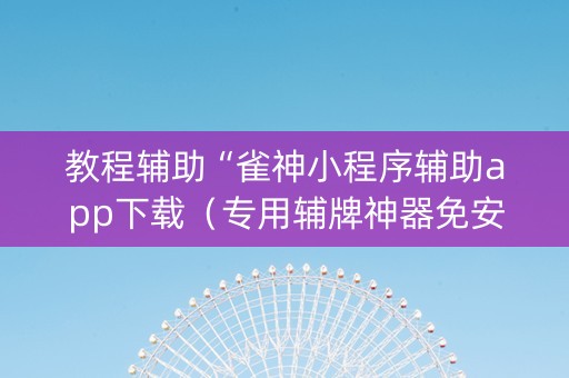 教程辅助“雀神小程序辅助app下载（专用辅牌神器免安装）