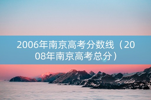 2006年南京高考分数线（2008年南京高考总分）