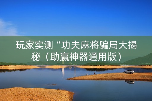 玩家实测“功夫麻将骗局大揭秘（助赢神器通用版）