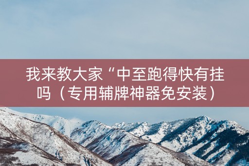 我来教大家“中至跑得快有挂吗（专用辅牌神器免安装）
