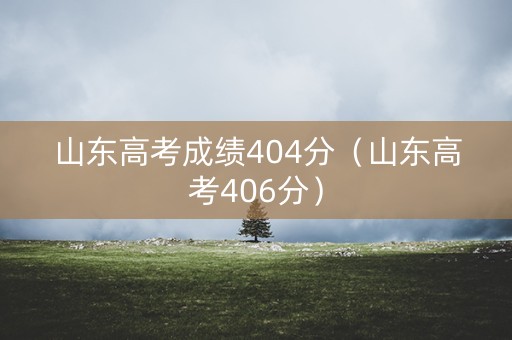 山东高考成绩404分（山东高考406分）