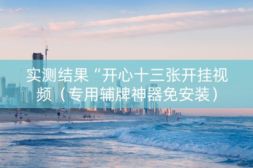 实测结果“开心十三张开挂视频（专用辅牌神器免安装）