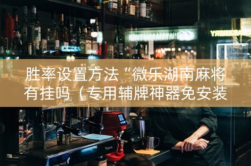 胜率设置方法“微乐湖南麻将有挂吗（专用辅牌神器免安装）