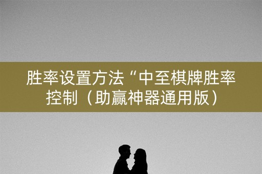 胜率设置方法“中至棋牌胜率控制（助赢神器通用版）