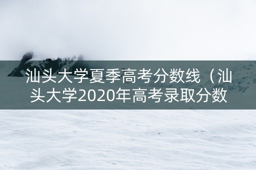汕头大学夏季高考分数线（汕头大学2020年高考录取分数线）