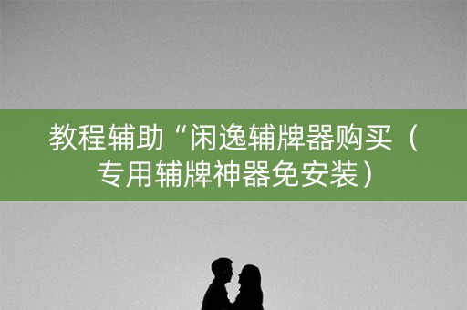 教程辅助“闲逸辅牌器购买（专用辅牌神器免安装）