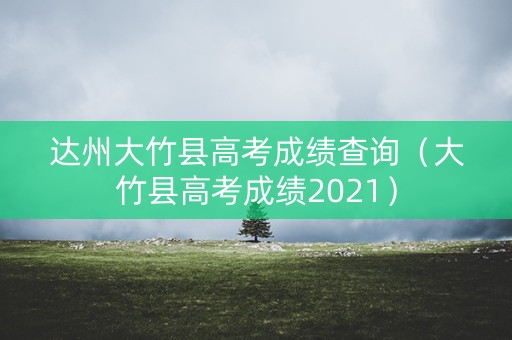 达州大竹县高考成绩查询（大竹县高考成绩2021）