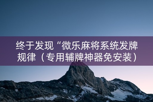 终于发现“微乐麻将系统发牌规律（专用辅牌神器免安装）