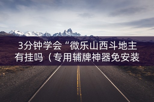 3分钟学会“微乐山西斗地主有挂吗（专用辅牌神器免安装）