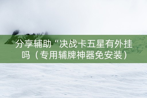 分享辅助“决战卡五星有外挂吗（专用辅牌神器免安装）