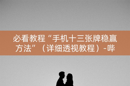 必看教程“手机十三张牌稳赢方法”（详细透视教程）-哔哩哔哩