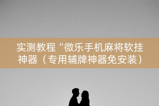 实测教程“微乐手机麻将软挂神器（专用辅牌神器免安装）