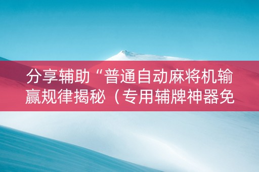 分享辅助“普通自动麻将机输赢规律揭秘（专用辅牌神器免安装）