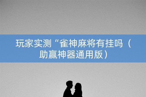 玩家实测“雀神麻将有挂吗（助赢神器通用版）