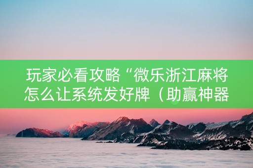 玩家必看攻略“微乐浙江麻将怎么让系统发好牌（助赢神器通用版）