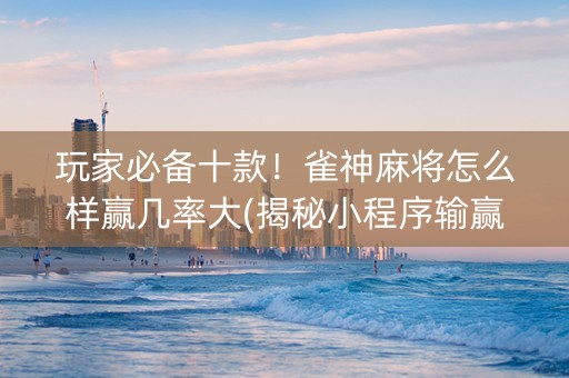 玩家必备十款！雀神麻将怎么样赢几率大(揭秘小程序输赢规律)