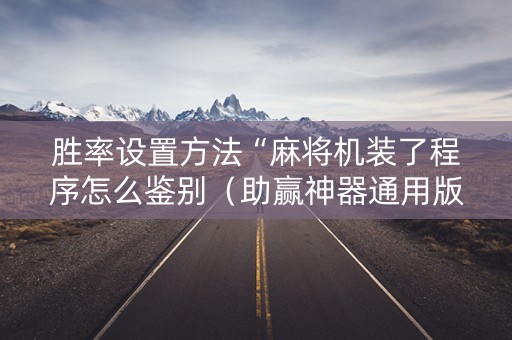 胜率设置方法“麻将机装了程序怎么鉴别（助赢神器通用版）