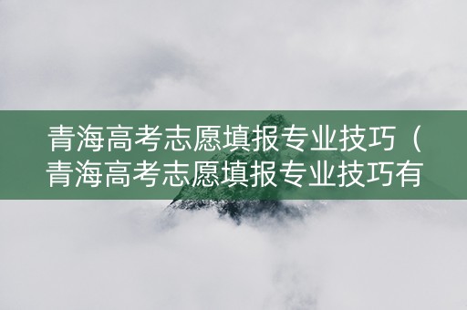 青海高考志愿填报专业技巧（青海高考志愿填报专业技巧有哪些）