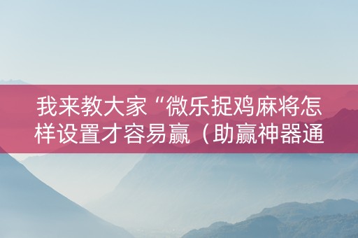 我来教大家“微乐捉鸡麻将怎样设置才容易赢（助赢神器通用版）