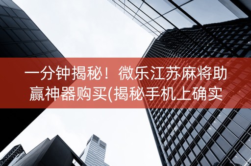 一分钟揭秘！微乐江苏麻将助赢神器购买(揭秘手机上确实有猫腻)