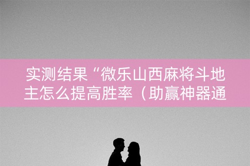 实测结果“微乐山西麻将斗地主怎么提高胜率（助赢神器通用版）