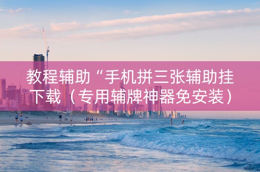 教程辅助“手机拼三张辅助挂下载（专用辅牌神器免安装）