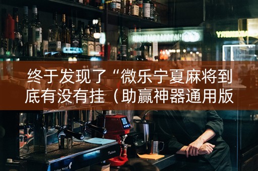 终于发现了“微乐宁夏麻将到底有没有挂（助赢神器通用版）