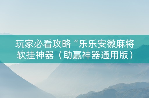 玩家必看攻略“乐乐安徽麻将软挂神器（助赢神器通用版）