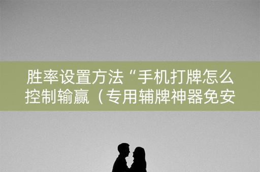 胜率设置方法“手机打牌怎么控制输赢（专用辅牌神器免安装）