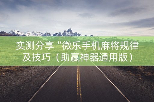 实测分享“微乐手机麻将规律及技巧（助赢神器通用版）