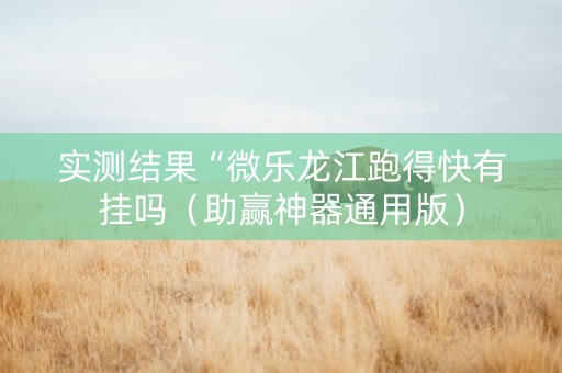 实测结果“微乐龙江跑得快有挂吗（助赢神器通用版）