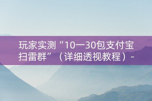玩家实测“10一30包支付宝扫雷群”（详细透视教程）-哔哩哔哩
