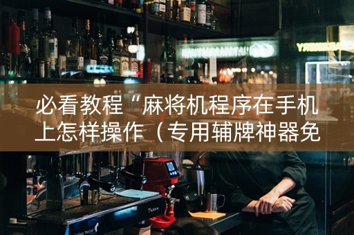 必看教程“麻将机程序在手机上怎样操作（专用辅牌神器免安装）