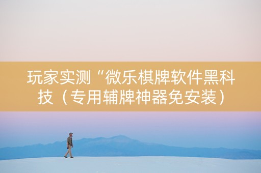 玩家实测“微乐棋牌软件黑科技（专用辅牌神器免安装）